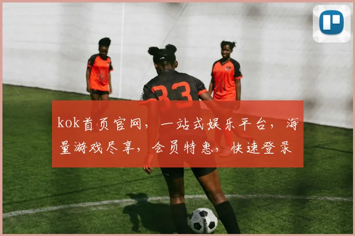 kok首页官网，一站式娱乐平台，海量游戏尽享，会员特惠，快速登录体验逗趣生活