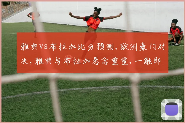 雅典vs布拉加比分预测,欧洲豪门对决,雅典与布拉加悬念重重,一触即发