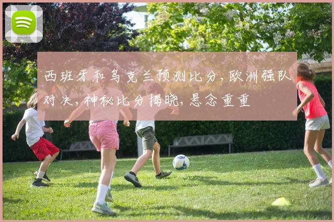 西班牙和乌克兰预测比分,欧洲强队对决,神秘比分揭晓,悬念重重