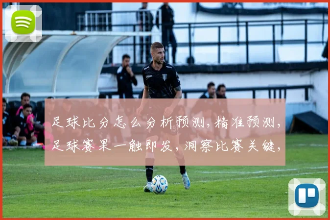 足球比分怎么分析预测,精准预测,足球赛果一触即发,洞察比赛关键,助你赢在起跑线,。
