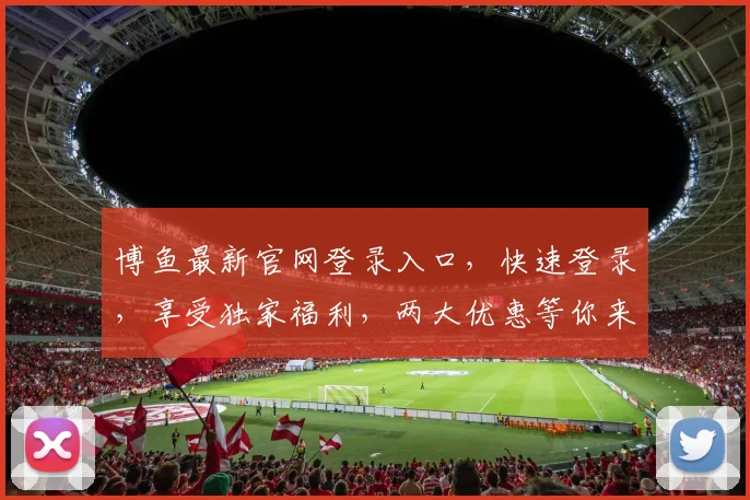 博鱼最新官网登录入口，快速登录，享受独家福利，两大优惠等你来拿，不容错过